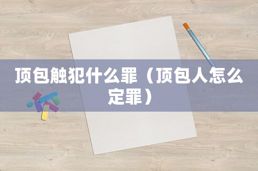 頂包觸犯什么罪（頂包人怎么定罪）