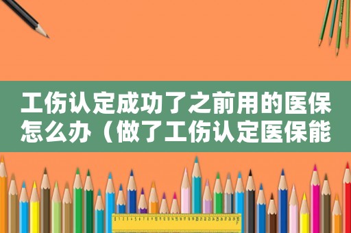 工傷認定成功了之前用的醫保怎么辦（做了工傷認定醫保能查到嗎）