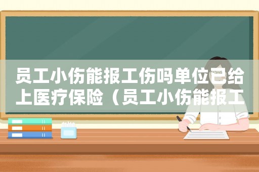員工小傷能報工傷嗎單位已給上醫(yī)療保險（員工小傷能報工傷嗎）