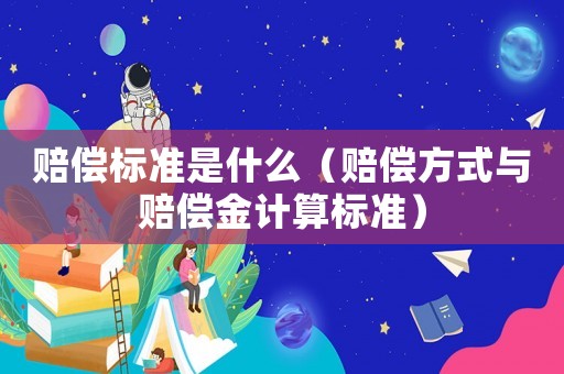 賠償標(biāo)準(zhǔn)是什么（賠償方式與賠償金計(jì)算標(biāo)準(zhǔn)）