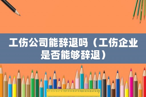 工傷公司能辭退嗎（工傷企業是否能夠辭退）