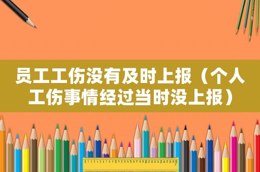 員工工傷沒(méi)有及時(shí)上報(bào)（個(gè)人工傷事情經(jīng)過(guò)當(dāng)時(shí)沒(méi)上報(bào)）