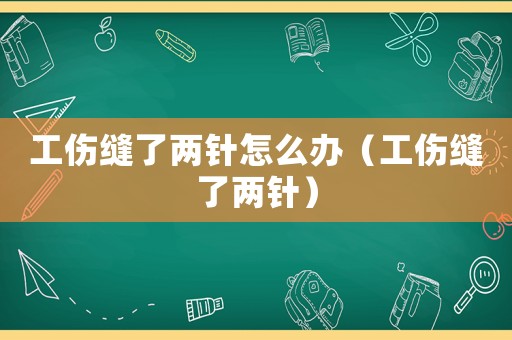 工傷縫了兩針怎么辦（工傷縫了兩針）