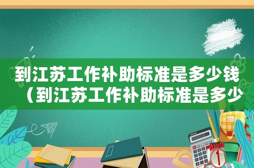 到江蘇工作補助標準是多少錢（到江蘇工作補助標準是多少）
