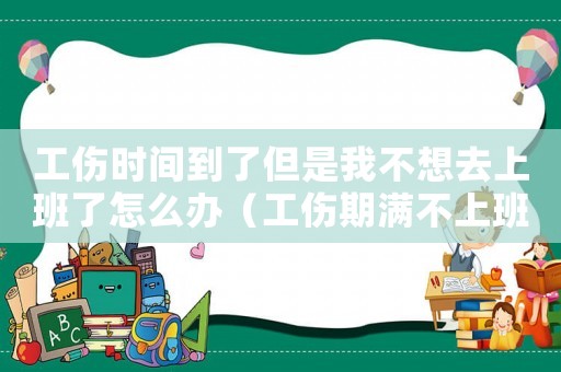 工傷時間到了但是我不想去上班了怎么辦（工傷期滿不上班怎么辦）