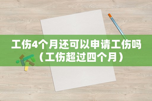 工傷4個月還可以申請工傷嗎（工傷超過四個月）
