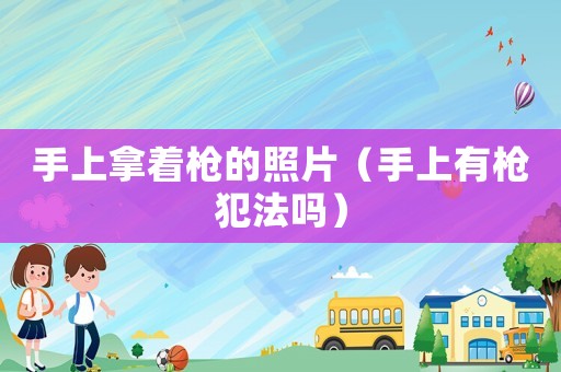 手上拿著槍的照片（手上有槍犯法嗎）