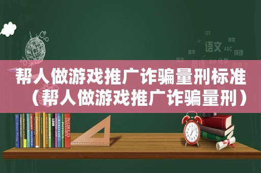 幫人做游戲推廣詐騙量刑標準（幫人做游戲推廣詐騙量刑）
