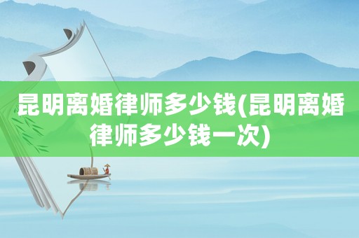 昆明離婚律師多少錢(昆明離婚律師多少錢一次)