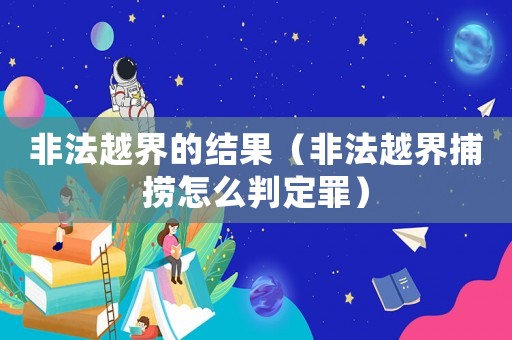 非法越界的結果（非法越界捕撈怎么判定罪）