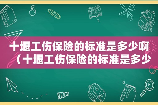 十堰工傷保險的標準是多少啊（十堰工傷保險的標準是多少）