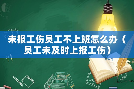 未報工傷員工不上班怎么辦（員工未及時上報工傷）