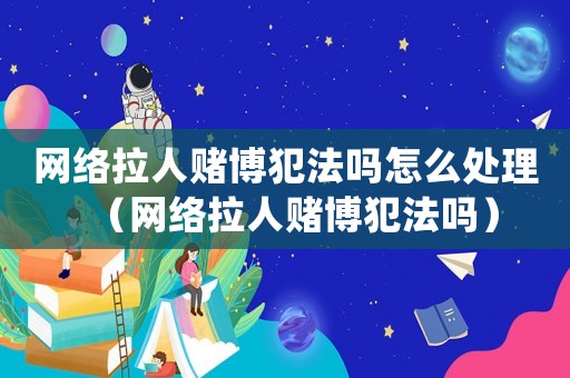 網絡拉人賭博犯法嗎怎么處理（網絡拉人賭博犯法嗎）