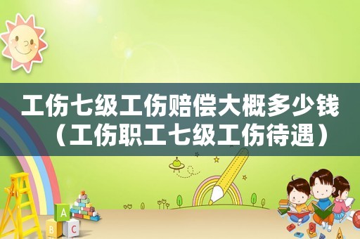 工傷七級工傷賠償大概多少錢（工傷職工七級工傷待遇）