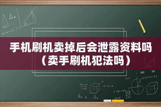 手機刷機賣掉后會泄露資料嗎（賣手刷機犯法嗎）