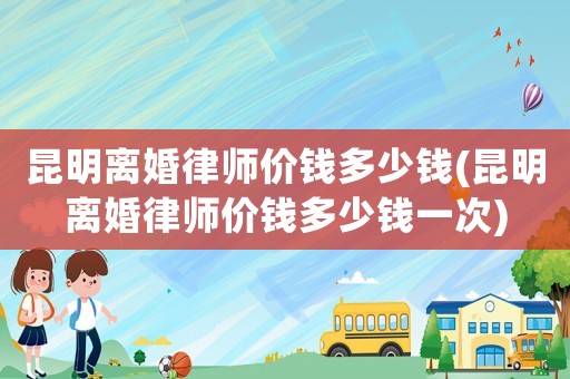 昆明離婚律師價錢多少錢(昆明離婚律師價錢多少錢一次)