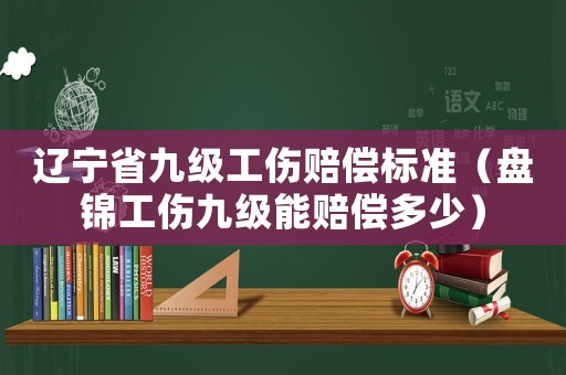 遼寧省九級工傷賠償標準（盤錦工傷九級能賠償多少）