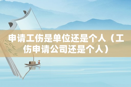 申請工傷是單位還是個人（工傷申請公司還是個人）
