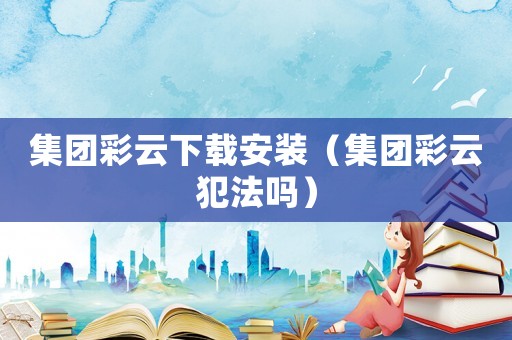 集團彩云下載安裝（集團彩云犯法嗎）