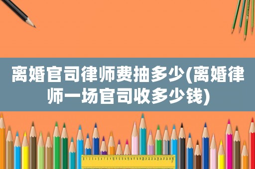 離婚官司律師費抽多少(離婚律師一場官司收多少錢)