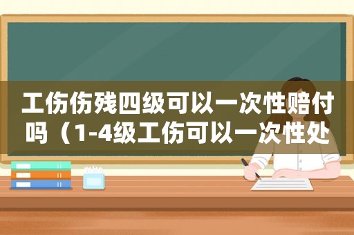 工傷傷殘四級可以一次性賠付嗎（1-4級工傷可以一次性處理嗎）