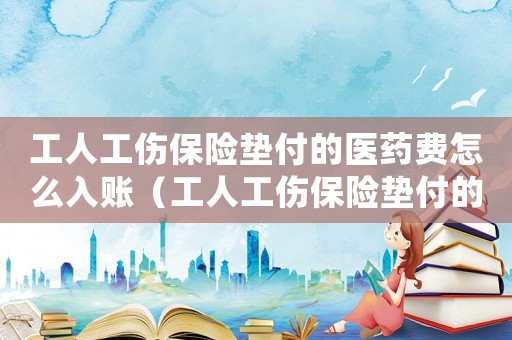 工人工傷保險墊付的醫藥費怎么入賬（工人工傷保險墊付的醫藥費）