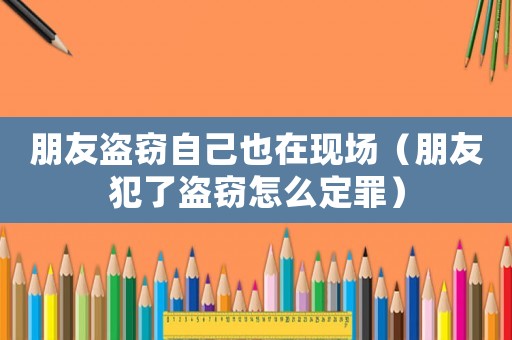 朋友盜竊自己也在現場（朋友犯了盜竊怎么定罪）