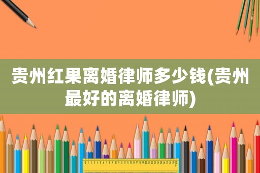 貴州紅果離婚律師多少錢(貴州最好的離婚律師)