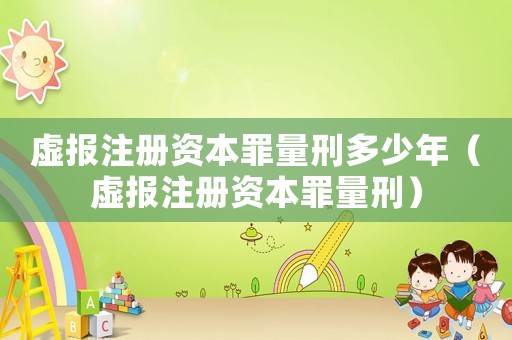 虛報(bào)注冊(cè)資本罪量刑多少年（虛報(bào)注冊(cè)資本罪量刑）