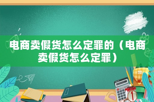 電商賣假貨怎么定罪的（電商賣假貨怎么定罪）