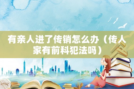 有親人進了傳銷怎么辦（傳人家有前科犯法嗎）