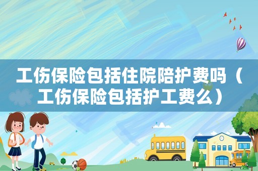 工傷保險(xiǎn)包括住院陪護(hù)費(fèi)嗎（工傷保險(xiǎn)包括護(hù)工費(fèi)么）
