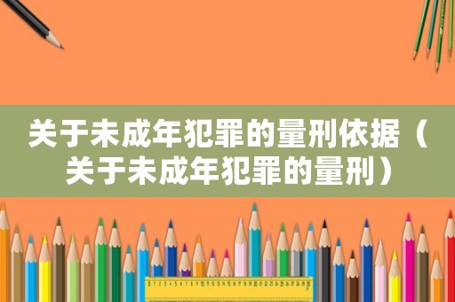 關于未成年犯罪的量刑依據（關于未成年犯罪的量刑）