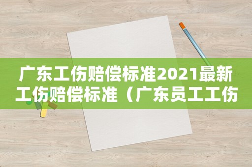 廣東工傷賠償標準2021最新工傷賠償標準（廣東員工工傷公司怎么賠償標準）