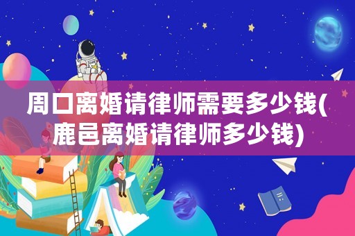 周口離婚請律師需要多少錢(鹿邑離婚請律師多少錢)