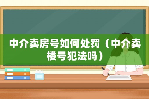中介賣房號如何處罰（中介賣樓號犯法嗎）