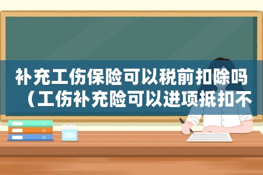 補充工傷保險可以稅前扣除嗎（工傷補充險可以進項抵扣不）