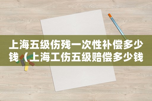上海五級傷殘一次性補償多少錢（上海工傷五級賠償多少錢）