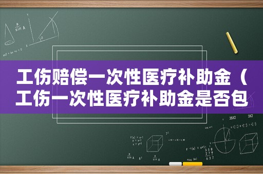 工傷賠償一次性醫療補助金（工傷一次性醫療補助金是否包括二次手術費）