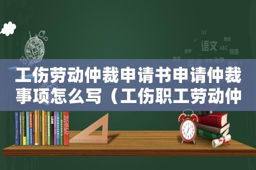 工傷勞動仲裁申請書申請仲裁事項怎么寫（工傷職工勞動仲裁申請表）
