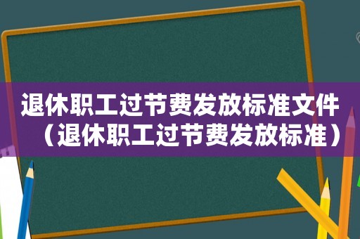 退休職工過節(jié)費(fèi)發(fā)放標(biāo)準(zhǔn)文件（退休職工過節(jié)費(fèi)發(fā)放標(biāo)準(zhǔn)）