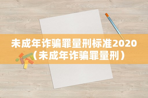未成年詐騙罪量刑標(biāo)準(zhǔn)2020（未成年詐騙罪量刑）