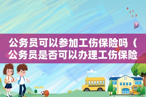 公務員可以參加工傷保險嗎（公務員是否可以辦理工傷保險）