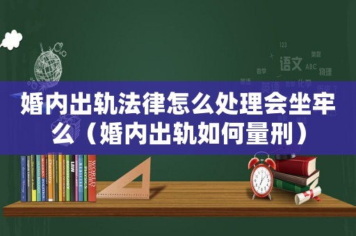 婚內出軌法律怎么處理會坐牢么（婚內出軌如何量刑）
