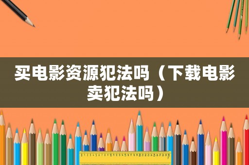 買電影資源犯法嗎（下載電影賣犯法嗎）