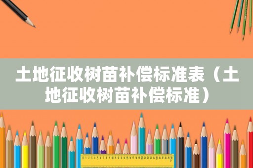 土地征收樹苗補償標準表（土地征收樹苗補償標準）