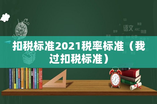 扣稅標(biāo)準(zhǔn)2021稅率標(biāo)準(zhǔn)（我過扣稅標(biāo)準(zhǔn)）