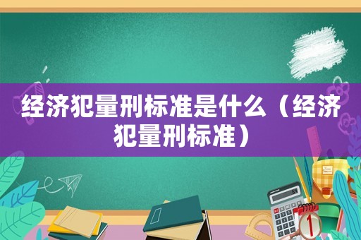 經濟犯量刑標準是什么（經濟犯量刑標準）