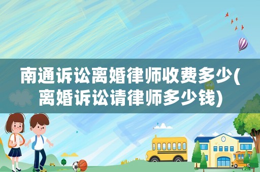 南通訴訟離婚律師收費多少(離婚訴訟請律師多少錢)