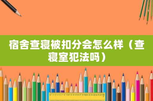 宿舍查寢被扣分會怎么樣（查寢室犯法嗎）